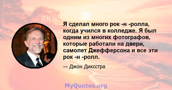 Я сделал много рок -н -ролла, когда учился в колледже. Я был одним из многих фотографов, которые работали на двери, самолет Джефферсона и все эти рок -н -ролл.