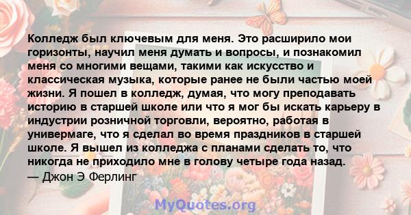 Колледж был ключевым для меня. Это расширило мои горизонты, научил меня думать и вопросы, и познакомил меня со многими вещами, такими как искусство и классическая музыка, которые ранее не были частью моей жизни. Я пошел 