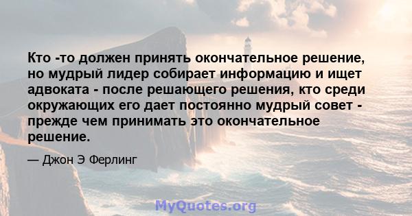 Кто -то должен принять окончательное решение, но мудрый лидер собирает информацию и ищет адвоката - после решающего решения, кто среди окружающих его дает постоянно мудрый совет - прежде чем принимать это окончательное