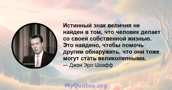 Истинный знак величия не найден в том, что человек делает со своей собственной жизнью. Это найдено, чтобы помочь другим обнаружить, что они тоже могут стать великолепными.