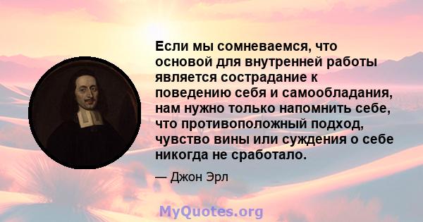 Если мы сомневаемся, что основой для внутренней работы является сострадание к поведению себя и самообладания, нам нужно только напомнить себе, что противоположный подход, чувство вины или суждения о себе никогда не