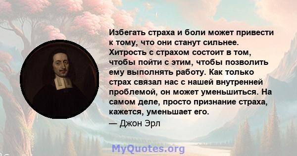 Избегать страха и боли может привести к тому, что они станут сильнее. Хитрость с страхом состоит в том, чтобы пойти с этим, чтобы позволить ему выполнять работу. Как только страх связал нас с нашей внутренней проблемой, 