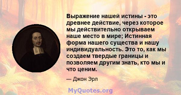 Выражение нашей истины - это древнее действие, через которое мы действительно открываем наше место в мире; Истинная форма нашего существа и нашу индивидуальность. Это то, как мы создаем твердые границы и позволяем