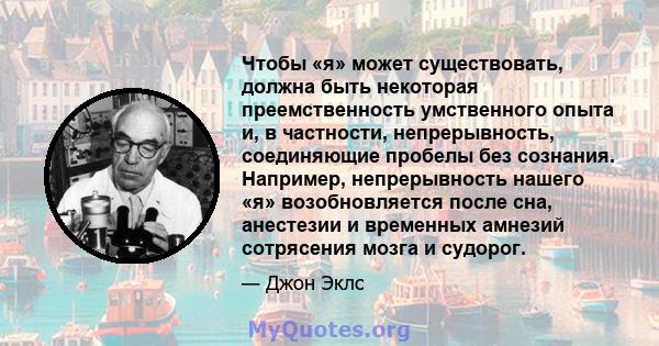 Чтобы «я» может существовать, должна быть некоторая преемственность умственного опыта и, в частности, непрерывность, соединяющие пробелы без сознания. Например, непрерывность нашего «я» возобновляется после сна,