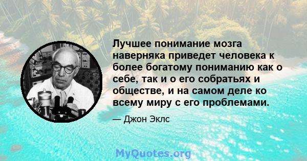 Лучшее понимание мозга наверняка приведет человека к более богатому пониманию как о себе, так и о его собратьях и обществе, и на самом деле ко всему миру с его проблемами.