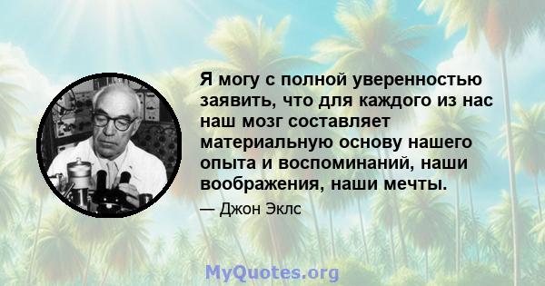 Я могу с полной уверенностью заявить, что для каждого из нас наш мозг составляет материальную основу нашего опыта и воспоминаний, наши воображения, наши мечты.