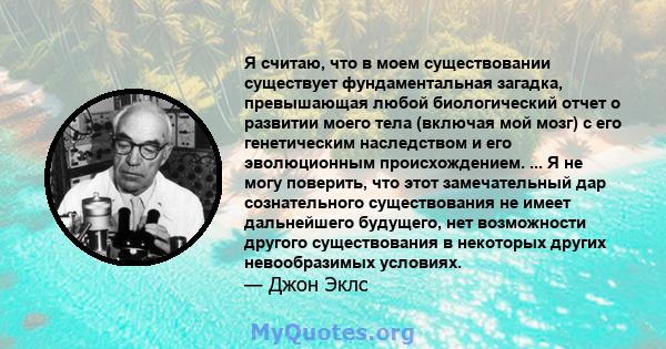 Я считаю, что в моем существовании существует фундаментальная загадка, превышающая любой биологический отчет о развитии моего тела (включая мой мозг) с его генетическим наследством и его эволюционным происхождением. ... 