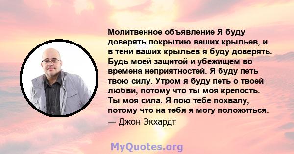 Молитвенное объявление Я буду доверять покрытию ваших крыльев, и в тени ваших крыльев я буду доверять. Будь моей защитой и убежищем во времена неприятностей. Я буду петь твою силу. Утром я буду петь о твоей любви,