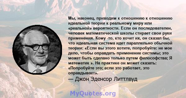 Мы, наконец, приходим к отношению к отношению идеальной теории к реальному миру или «реальной» вероятности. Если он последователен, человек математической школы стирает свои руки применения. Кому -то, кто хочет их, он