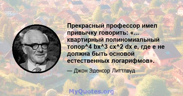 Прекрасный профессор имел привычку говорить: «... квартирный полиномиальный топор^4 bx^3 cx^2 dx e, где e не должна быть основой естественных логарифмов».