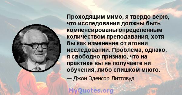 Проходящим мимо, я твердо верю, что исследования должны быть компенсированы определенным количеством преподавания, хотя бы как изменение от агонии исследований. Проблема, однако, я свободно признаю, что на практике вы