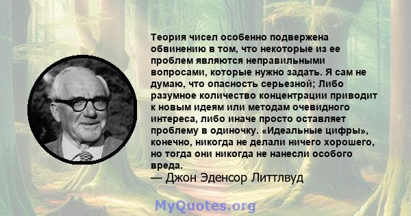 Теория чисел особенно подвержена обвинению в том, что некоторые из ее проблем являются неправильными вопросами, которые нужно задать. Я сам не думаю, что опасность серьезной; Либо разумное количество концентрации