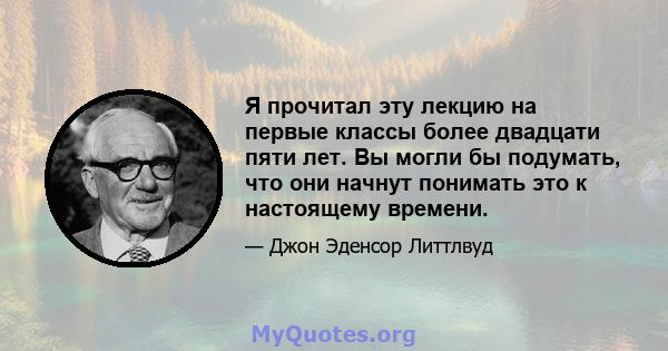 Я прочитал эту лекцию на первые классы более двадцати пяти лет. Вы могли бы подумать, что они начнут понимать это к настоящему времени.