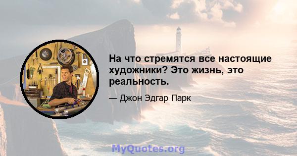 На что стремятся все настоящие художники? Это жизнь, это реальность.