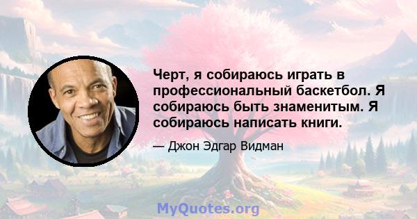 Черт, я собираюсь играть в профессиональный баскетбол. Я собираюсь быть знаменитым. Я собираюсь написать книги.