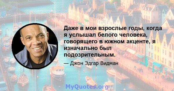 Даже в мои взрослые годы, когда я услышал белого человека, говорящего в южном акценте, я изначально был подозрительным.