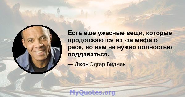 Есть еще ужасные вещи, которые продолжаются из -за мифа о расе, но нам не нужно полностью поддаваться.