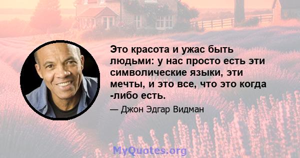 Это красота и ужас быть людьми: у нас просто есть эти символические языки, эти мечты, и это все, что это когда -либо есть.