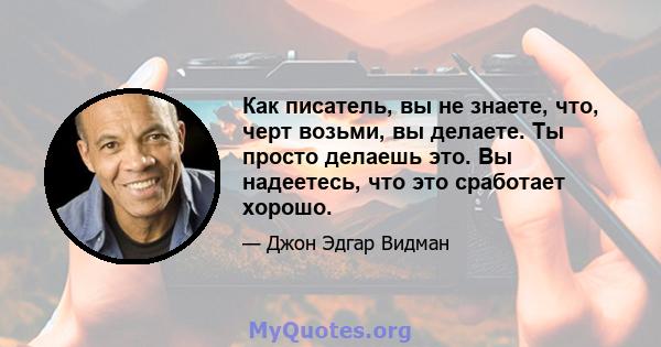 Как писатель, вы не знаете, что, черт возьми, вы делаете. Ты просто делаешь это. Вы надеетесь, что это сработает хорошо.