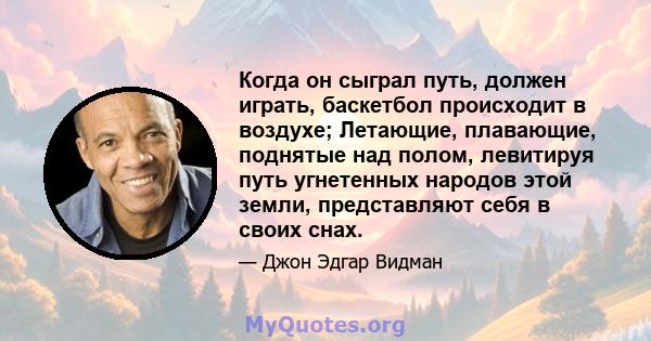 Когда он сыграл путь, должен играть, баскетбол происходит в воздухе; Летающие, плавающие, поднятые над полом, левитируя путь угнетенных народов этой земли, представляют себя в своих снах.