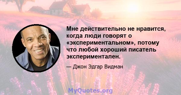 Мне действительно не нравится, когда люди говорят о «экспериментальном», потому что любой хороший писатель экспериментален.