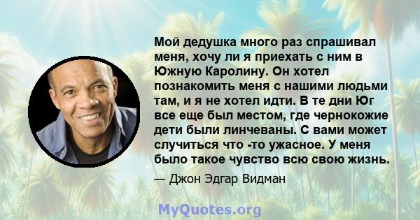 Мой дедушка много раз спрашивал меня, хочу ли я приехать с ним в Южную Каролину. Он хотел познакомить меня с нашими людьми там, и я не хотел идти. В те дни Юг все еще был местом, где чернокожие дети были линчеваны. С