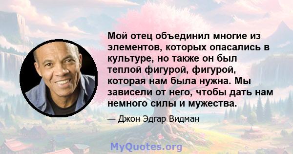 Мой отец объединил многие из элементов, которых опасались в культуре, но также он был теплой фигурой, фигурой, которая нам была нужна. Мы зависели от него, чтобы дать нам немного силы и мужества.