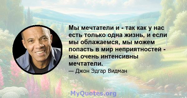 Мы мечтатели и - так как у нас есть только одна жизнь, и если мы облажаемся, мы можем попасть в мир неприятностей - мы очень интенсивны мечтатели.