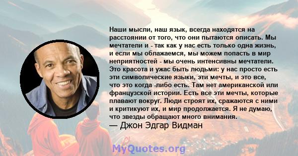 Наши мысли, наш язык, всегда находятся на расстоянии от того, что они пытаются описать. Мы мечтатели и - так как у нас есть только одна жизнь, и если мы облажаемся, мы можем попасть в мир неприятностей - мы очень