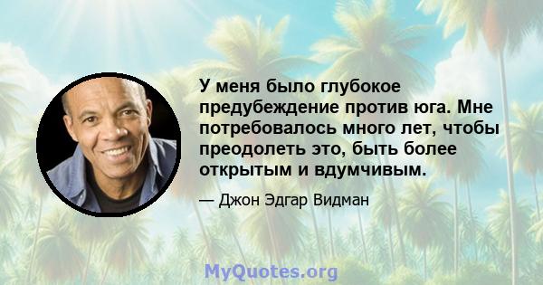 У меня было глубокое предубеждение против юга. Мне потребовалось много лет, чтобы преодолеть это, быть более открытым и вдумчивым.