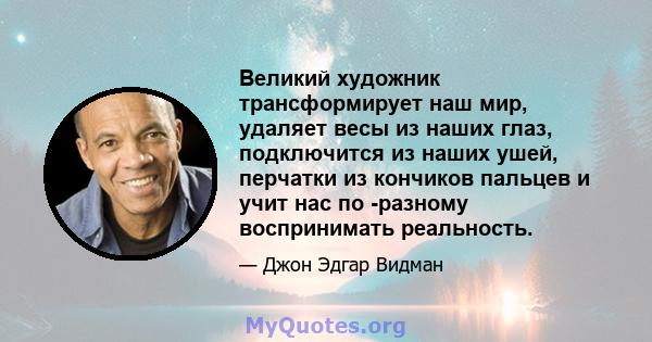 Великий художник трансформирует наш мир, удаляет весы из наших глаз, подключится из наших ушей, перчатки из кончиков пальцев и учит нас по -разному воспринимать реальность.