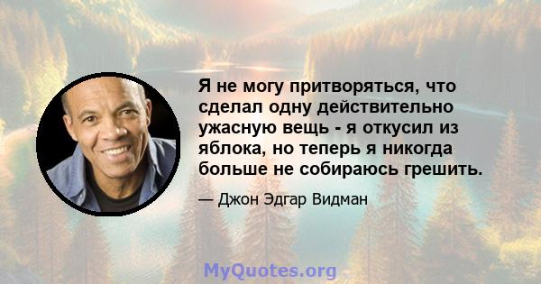 Я не могу притворяться, что сделал одну действительно ужасную вещь - я откусил из яблока, но теперь я никогда больше не собираюсь грешить.