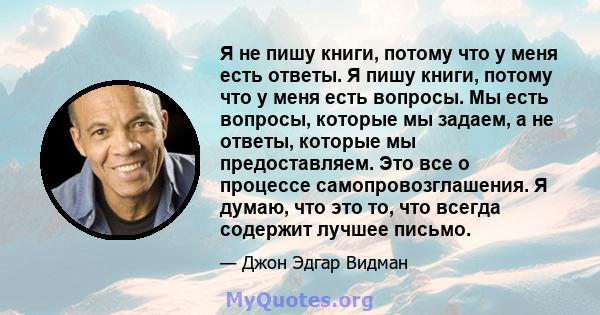 Я не пишу книги, потому что у меня есть ответы. Я пишу книги, потому что у меня есть вопросы. Мы есть вопросы, которые мы задаем, а не ответы, которые мы предоставляем. Это все о процессе самопровозглашения. Я думаю,