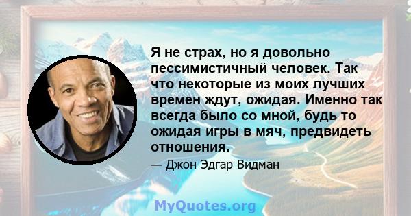 Я не страх, но я довольно пессимистичный человек. Так что некоторые из моих лучших времен ждут, ожидая. Именно так всегда было со мной, будь то ожидая игры в мяч, предвидеть отношения.