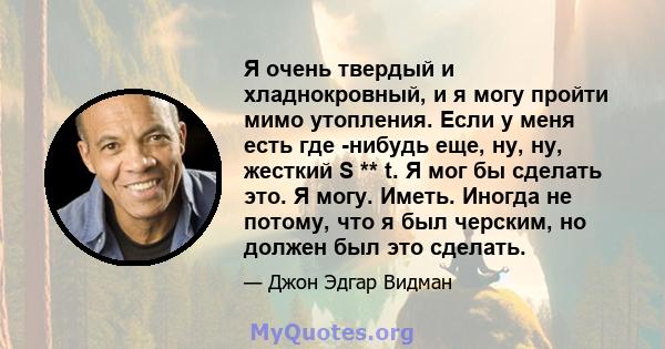 Я очень твердый и хладнокровный, и я могу пройти мимо утопления. Если у меня есть где -нибудь еще, ну, ну, жесткий S ** t. Я мог бы сделать это. Я могу. Иметь. Иногда не потому, что я был черским, но должен был это