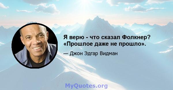 Я верю - что сказал Фолкнер? «Прошлое даже не прошло».