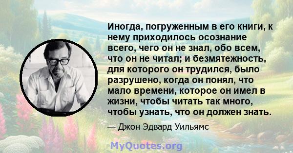 Иногда, погруженным в его книги, к нему приходилось осознание всего, чего он не знал, обо всем, что он не читал; и безмятежность, для которого он трудился, было разрушено, когда он понял, что мало времени, которое он