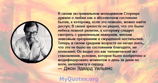 В своем экстремальном молодежном Стоунере думали о любви как о абсолютном состоянии бытия, к которому, если это повезло, можно найти доступ; В своей зрелости он решил, что это были небеса ложной религии, к которому