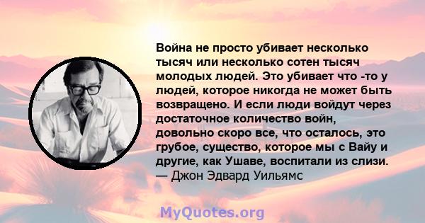 Война не просто убивает несколько тысяч или несколько сотен тысяч молодых людей. Это убивает что -то у людей, которое никогда не может быть возвращено. И если люди войдут через достаточное количество войн, довольно