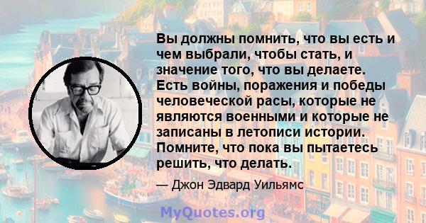 Вы должны помнить, что вы есть и чем выбрали, чтобы стать, и значение того, что вы делаете. Есть войны, поражения и победы человеческой расы, которые не являются военными и которые не записаны в летописи истории.