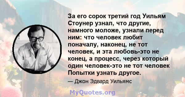 За его сорок третий год Уильям Стоунер узнал, что другие, намного моложе, узнали перед ним: что человек любит поначалу, наконец, не тот человек, и эта любовь-это не конец, а процесс, через который один человек-это не