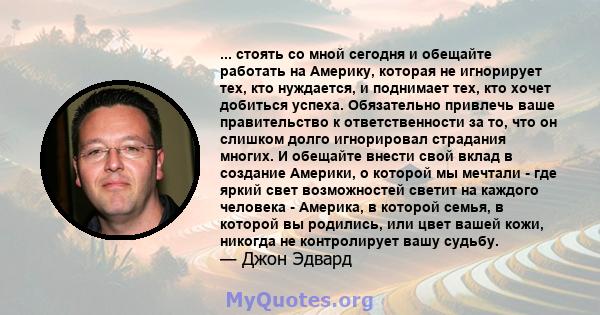 ... стоять со мной сегодня и обещайте работать на Америку, которая не игнорирует тех, кто нуждается, и поднимает тех, кто хочет добиться успеха. Обязательно привлечь ваше правительство к ответственности за то, что он