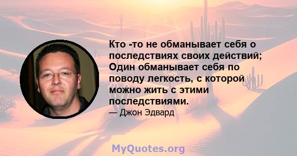 Кто -то не обманывает себя о последствиях своих действий; Один обманывает себя по поводу легкость, с которой можно жить с этими последствиями.