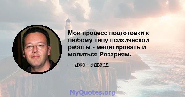 Мой процесс подготовки к любому типу психической работы - медитировать и молиться Розариям.