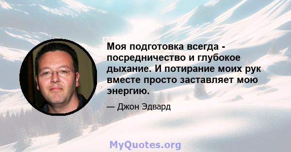 Моя подготовка всегда - посредничество и глубокое дыхание. И потирание моих рук вместе просто заставляет мою энергию.