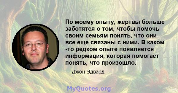 По моему опыту, жертвы больше заботятся о том, чтобы помочь своим семьям понять, что они все еще связаны с ними. В каком -то редком опыте появляется информация, которая помогает понять, что произошло.