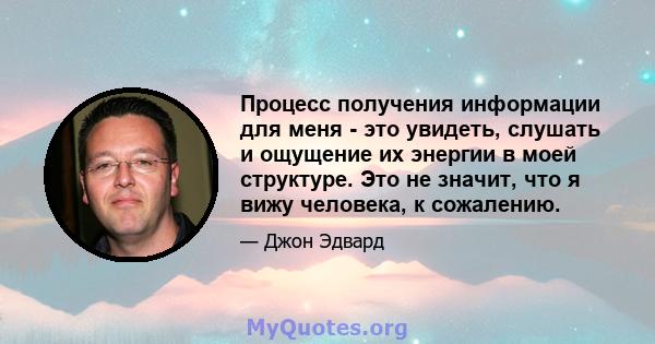 Процесс получения информации для меня - это увидеть, слушать и ощущение их энергии в моей структуре. Это не значит, что я вижу человека, к сожалению.