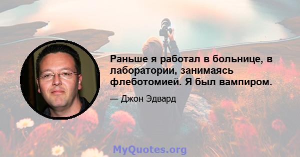 Раньше я работал в больнице, в лаборатории, занимаясь флеботомией. Я был вампиром.