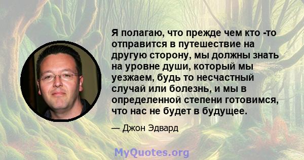 Я полагаю, что прежде чем кто -то отправится в путешествие на другую сторону, мы должны знать на уровне души, который мы уезжаем, будь то несчастный случай или болезнь, и мы в определенной степени готовимся, что нас не