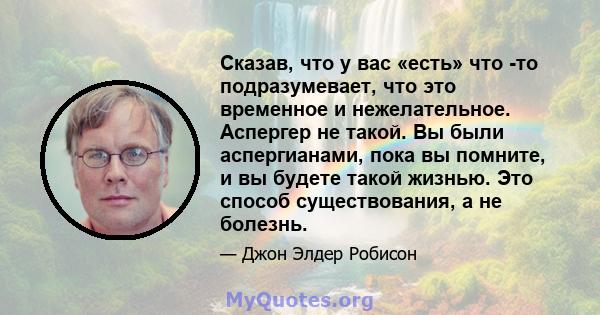 Сказав, что у вас «есть» что -то подразумевает, что это временное и нежелательное. Аспергер не такой. Вы были аспергианами, пока вы помните, и вы будете такой жизнью. Это способ существования, а не болезнь.